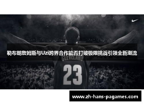勒布朗詹姆斯与Uzi跨界合作能否打破极限挑战引领全新潮流