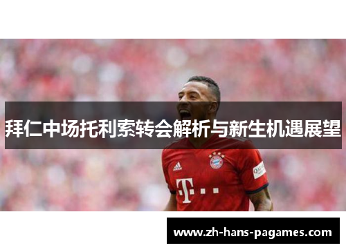 拜仁中场托利索转会解析与新生机遇展望