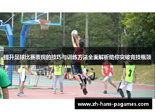 提升足球比赛表现的技巧与训练方法全面解析助你突破竞技瓶颈