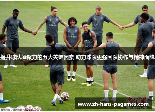 提升球队凝聚力的五大关键因素 助力球队更强团队协作与精神面貌