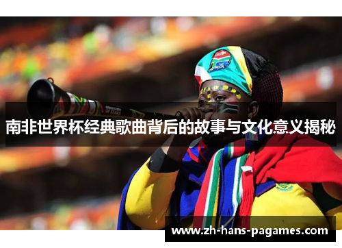 南非世界杯经典歌曲背后的故事与文化意义揭秘