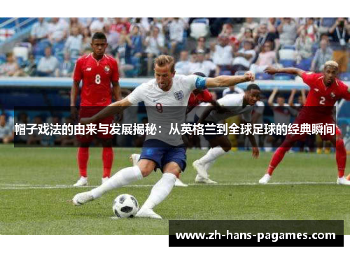 帽子戏法的由来与发展揭秘：从英格兰到全球足球的经典瞬间