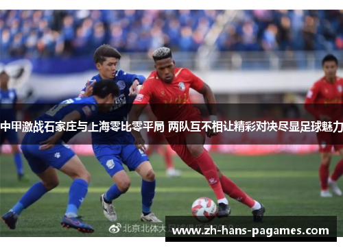 中甲激战石家庄与上海零比零平局 两队互不相让精彩对决尽显足球魅力 中甲激战石家庄与上海零比零平局 两队互不相让精彩对决尽显足球魅力
