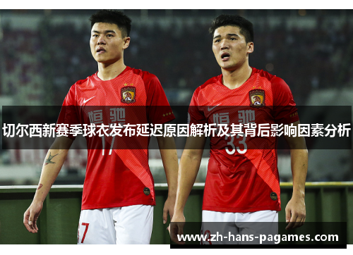 切尔西新赛季球衣发布延迟原因解析及其背后影响因素分析 切尔西新赛季球衣发布延迟原因解析及其背后影响因素分析