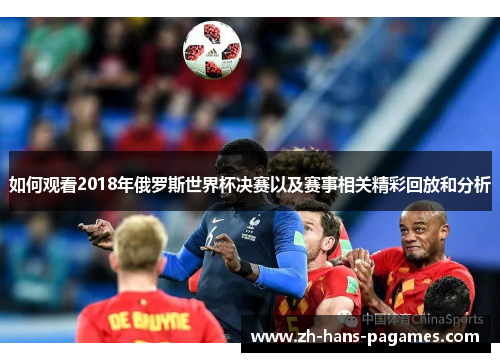 如何观看2018年俄罗斯世界杯决赛以及赛事相关精彩回放和分析 如何观看2018年俄罗斯世界杯决赛以及赛事相关精彩回放和分析