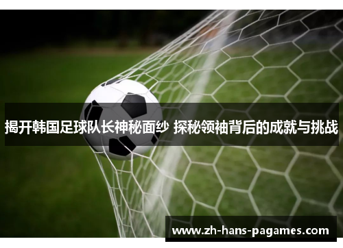 揭开韩国足球队长神秘面纱 探秘领袖背后的成就与挑战 揭开韩国足球队长神秘面纱 探秘领袖背后的成就与挑战