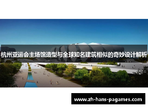 杭州亚运会主场馆造型与全球知名建筑相似的奇妙设计解析 杭州亚运会主场馆造型与全球知名建筑相似的奇妙设计解析