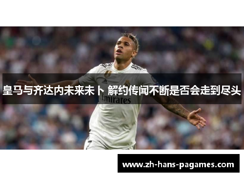 皇马与齐达内未来未卜 解约传闻不断是否会走到尽头 皇马与齐达内未来未卜 解约传闻不断是否会走到尽头