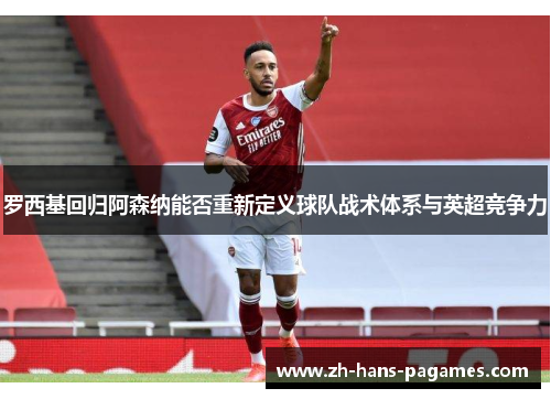 罗西基回归阿森纳能否重新定义球队战术体系与英超竞争力 罗西基回归阿森纳能否重新定义球队战术体系与英超竞争力