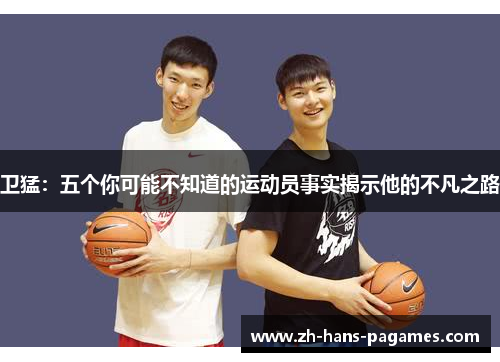 卫猛:五个你可能不知道的运动员事实揭示他的不凡之路 卫猛:五个你可能不知道的运动员事实揭示他的不凡之路