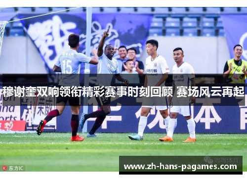 穆谢奎双响领衔精彩赛事时刻回顾 赛场风云再起