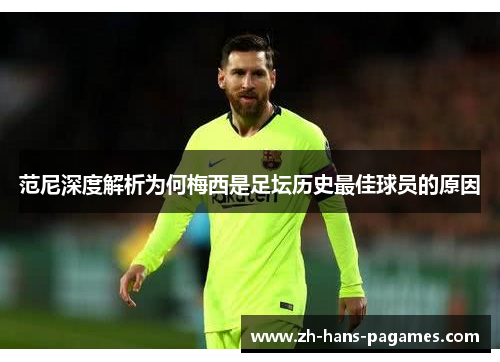 范尼深度解析为何梅西是足坛历史最佳球员的原因 范尼深度解析为何梅西是足坛历史最佳球员的原因