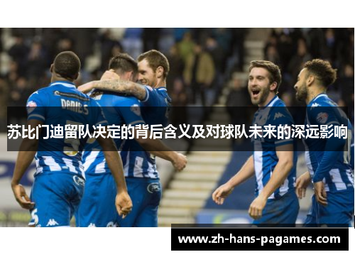 苏比门迪留队决定的背后含义及对球队未来的深远影响 苏比门迪留队决定的背后含义及对球队未来的深远影响