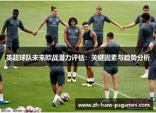 英超球队未来欧战潜力评估:关键因素与趋势分析 英超球队未来欧战潜力评估:关键因素与趋势分析