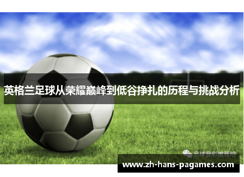 英格兰足球从荣耀巅峰到低谷挣扎的历程与挑战分析 英格兰足球从荣耀巅峰到低谷挣扎的历程与挑战分析