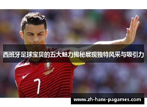 西班牙足球宝贝的五大魅力揭秘展现独特风采与吸引力