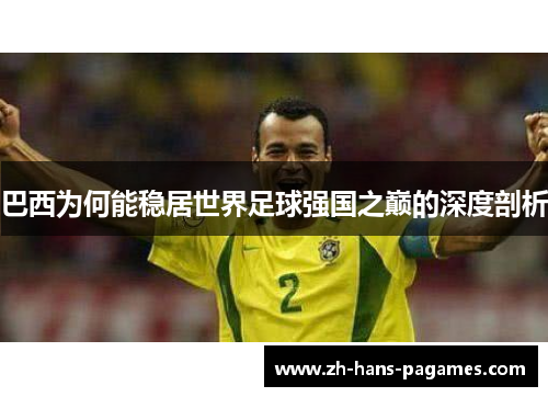 巴西为何能稳居世界足球强国之巅的深度剖析 巴西为何能稳居世界足球强国之巅的深度剖析