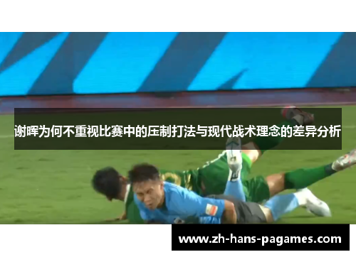 谢晖为何不重视比赛中的压制打法与现代战术理念的差异分析 谢晖为何不重视比赛中的压制打法与现代战术理念的差异分析