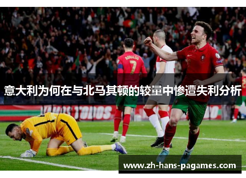 意大利为何在与北马其顿的较量中惨遭失利分析 意大利为何在与北马其顿的较量中惨遭失利分析