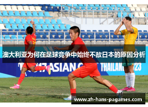 澳大利亚为何在足球竞争中始终不敌日本的原因分析 澳大利亚为何在足球竞争中始终不敌日本的原因分析