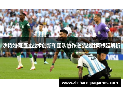 沙特如何通过战术创新和团队协作逆袭战胜阿根廷解析 沙特如何通过战术创新和团队协作逆袭战胜阿根廷解析