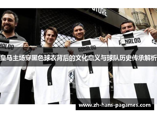 皇马主场穿黑色球衣背后的文化意义与球队历史传承解析 皇马主场穿黑色球衣背后的文化意义与球队历史传承解析