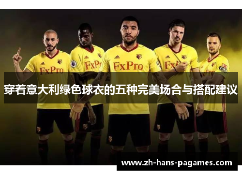 穿着意大利绿色球衣的五种完美场合与搭配建议 穿着意大利绿色球衣的五种完美场合与搭配建议