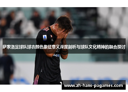 萨索洛足球队球衣颜色象征意义深度剖析与球队文化精神的融合探讨 萨索洛足球队球衣颜色象征意义深度剖析与球队文化精神的融合探讨