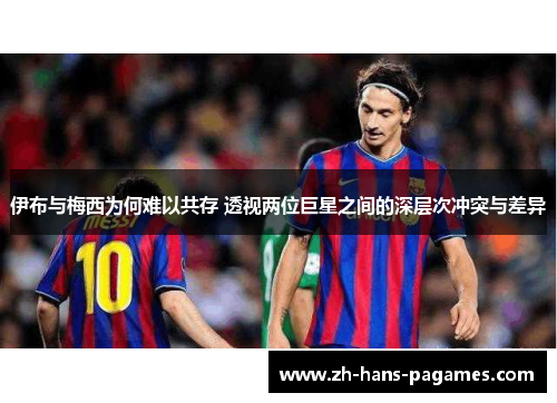 伊布与梅西为何难以共存 透视两位巨星之间的深层次冲突与差异 伊布与梅西为何难以共存 透视两位巨星之间的深层次冲突与差异