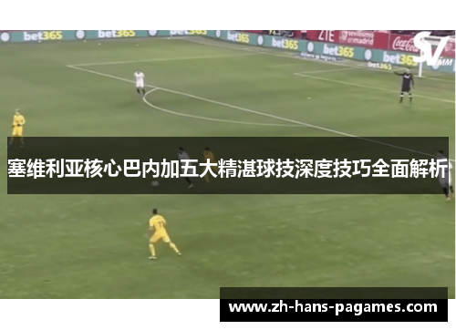 塞维利亚核心巴内加五大精湛球技深度技巧全面解析 塞维利亚核心巴内加五大精湛球技深度技巧全面解析