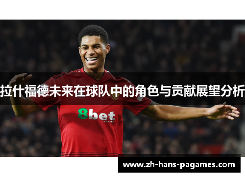 拉什福德未来在球队中的角色与贡献展望分析 拉什福德未来在球队中的角色与贡献展望分析
