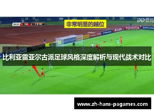 比利亚雷亚尔古派足球风格深度解析与现代战术对比 比利亚雷亚尔古派足球风格深度解析与现代战术对比