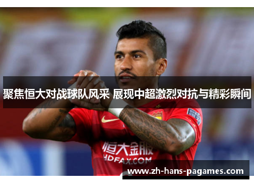 聚焦恒大对战球队风采 展现中超激烈对抗与精彩瞬间 聚焦恒大对战球队风采 展现中超激烈对抗与精彩瞬间