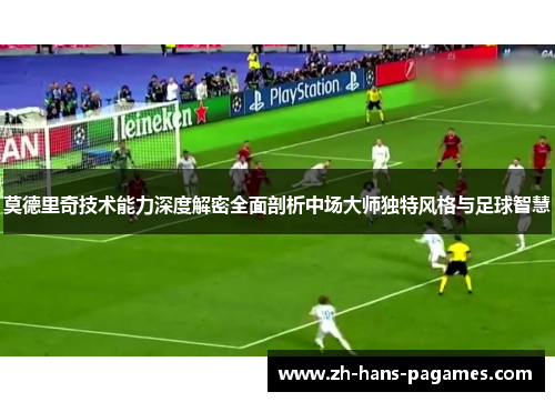 莫德里奇技术能力深度解密全面剖析中场大师独特风格与足球智慧 莫德里奇技术能力深度解密全面剖析中场大师独特风格与足球智慧
