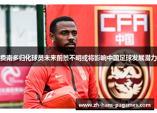 费南多归化球员未来前景不明或将影响中国足球发展潜力 费南多归化球员未来前景不明或将影响中国足球发展潜力