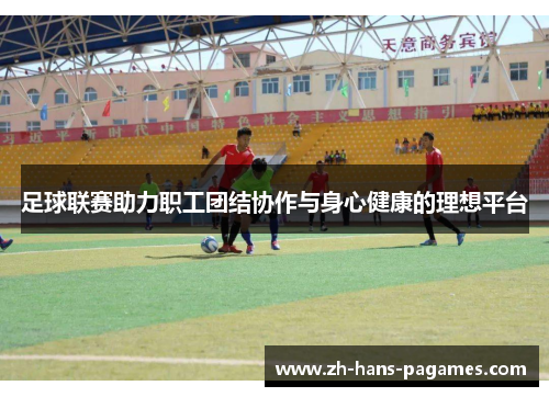足球联赛助力职工团结协作与身心健康的理想平台 足球联赛助力职工团结协作与身心健康的理想平台