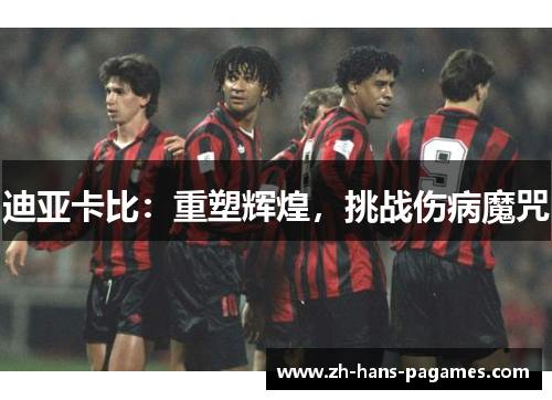 迪亚卡比:重塑辉煌,挑战伤病魔咒 迪亚卡比:重塑辉煌,挑战伤病魔咒