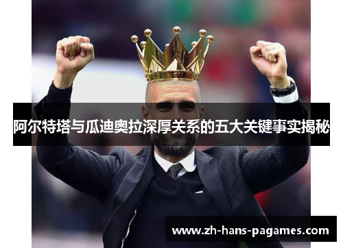 阿尔特塔与瓜迪奥拉深厚关系的五大关键事实揭秘 阿尔特塔与瓜迪奥拉深厚关系的五大关键事实揭秘