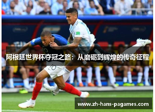 阿根廷世界杯夺冠之路:从磨砺到辉煌的传奇征程 阿根廷世界杯夺冠之路:从磨砺到辉煌的传奇征程