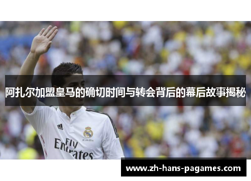 阿扎尔加盟皇马的确切时间与转会背后的幕后故事揭秘 阿扎尔加盟皇马的确切时间与转会背后的幕后故事揭秘