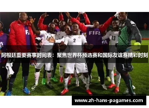 阿根廷重要赛事时间表:聚焦世界杯预选赛和国际友谊赛精彩时刻 阿根廷重要赛事时间表:聚焦世界杯预选赛和国际友谊赛精彩时刻