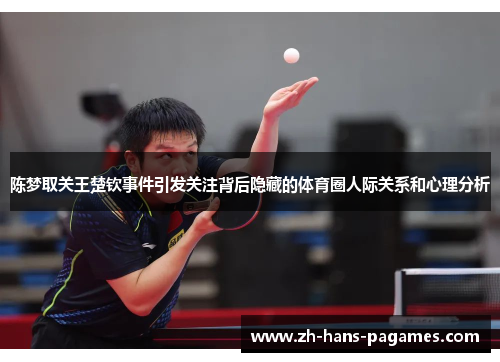 陈梦取关王楚钦事件引发关注背后隐藏的体育圈人际关系和心理分析 陈梦取关王楚钦事件引发关注背后隐藏的体育圈人际关系和心理分析
