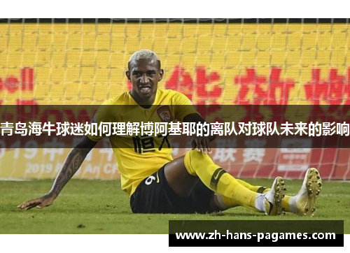青岛海牛球迷如何理解博阿基耶的离队对球队未来的影响 青岛海牛球迷如何理解博阿基耶的离队对球队未来的影响
