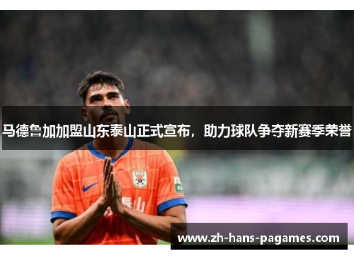 马德鲁加加盟山东泰山正式宣布,助力球队争夺新赛季荣誉 马德鲁加加盟山东泰山正式宣布,助力球队争夺新赛季荣誉