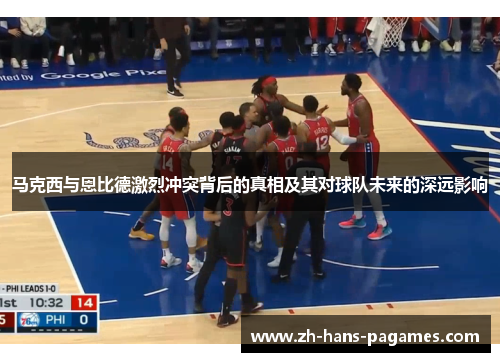 马克西与恩比德激烈冲突背后的真相及其对球队未来的深远影响 马克西与恩比德激烈冲突背后的真相及其对球队未来的深远影响