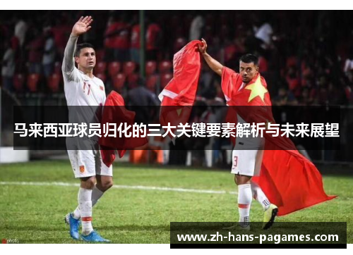 马来西亚球员归化的三大关键要素解析与未来展望 马来西亚球员归化的三大关键要素解析与未来展望