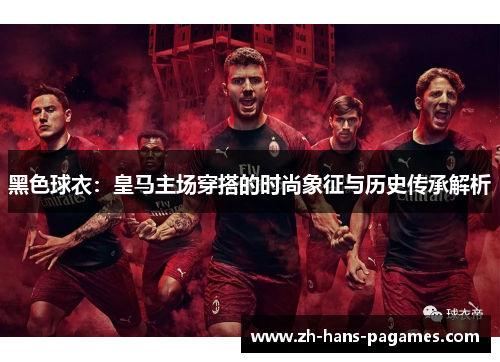 黑色球衣:皇马主场穿搭的时尚象征与历史传承解析 黑色球衣:皇马主场穿搭的时尚象征与历史传承解析