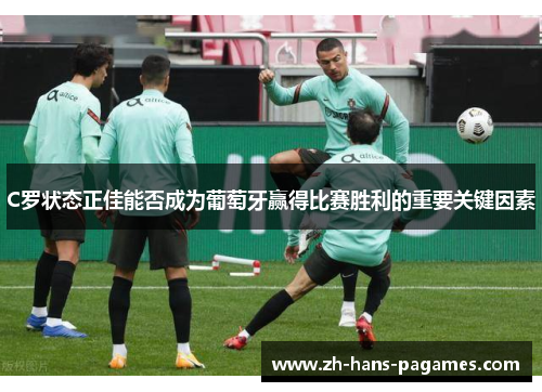 C罗状态正佳能否成为葡萄牙赢得比赛胜利的重要关键因素 C罗状态正佳能否成为葡萄牙赢得比赛胜利的重要关键因素