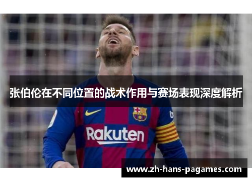 张伯伦在不同位置的战术作用与赛场表现深度解析 张伯伦在不同位置的战术作用与赛场表现深度解析