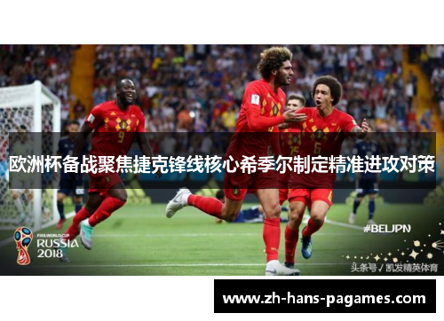 欧洲杯备战聚焦捷克锋线核心希季尔制定精准进攻对策